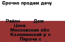 Срочно продам дачу!!!!!! › Район ­ 60 › Дом ­ 113 › Цена ­ 1 500 000 - Московская обл., Коломенский р-н, Пирочи с. Недвижимость » Дома, коттеджи, дачи продажа   
